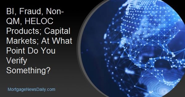 BI, Fraud, Non-QM, HELOC Products; Capital Markets; At What Point Do You Verify Something? BI, Fraud, Non-QM, HELOC Products; Capital Markets; At What Point Do You Verify Something?